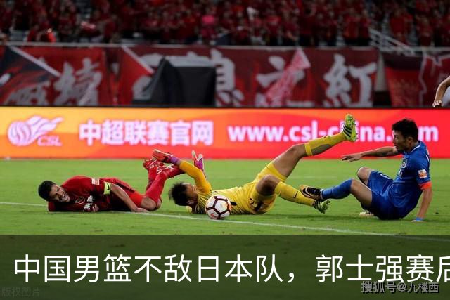 中国男篮不敌日本队，郭士强赛后发声
