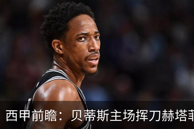 西甲前瞻：贝蒂斯主场挥刀赫塔菲 黄潜客战马拉加求首胜